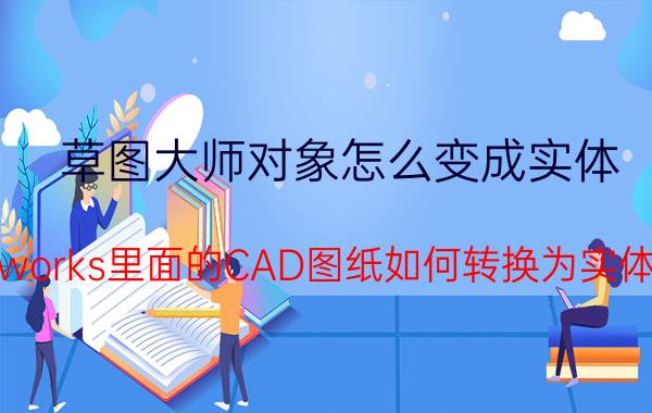 草图大师对象怎么变成实体 solidworks里面的CAD图纸如何转换为实体引用？